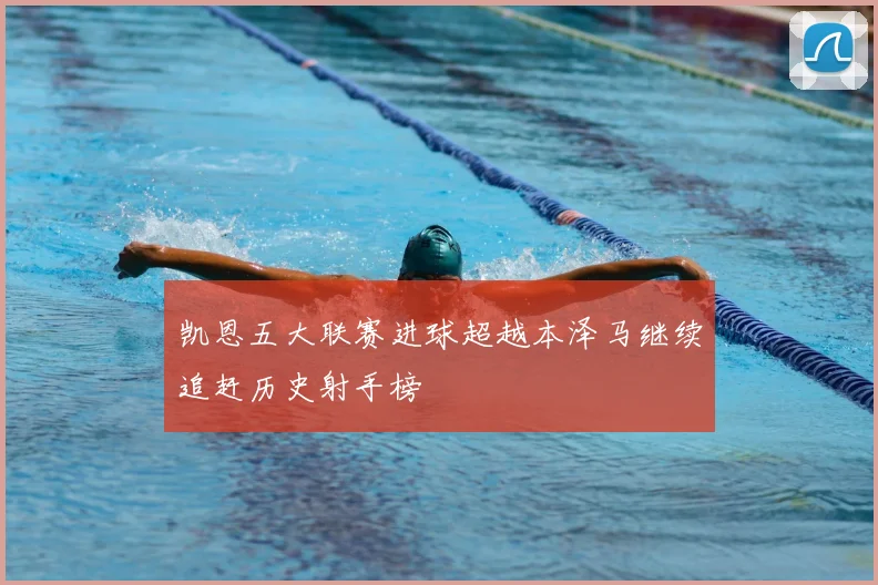 凯恩五大联赛进球超越本泽马继续追赶历史射手榜