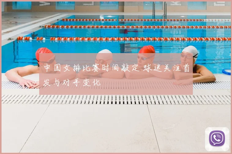 中国女排比赛时间敲定 球迷关注首发与对手变化