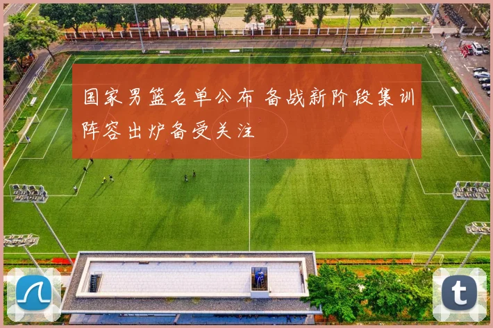 国家男篮名单公布 备战新阶段集训阵容出炉备受关注