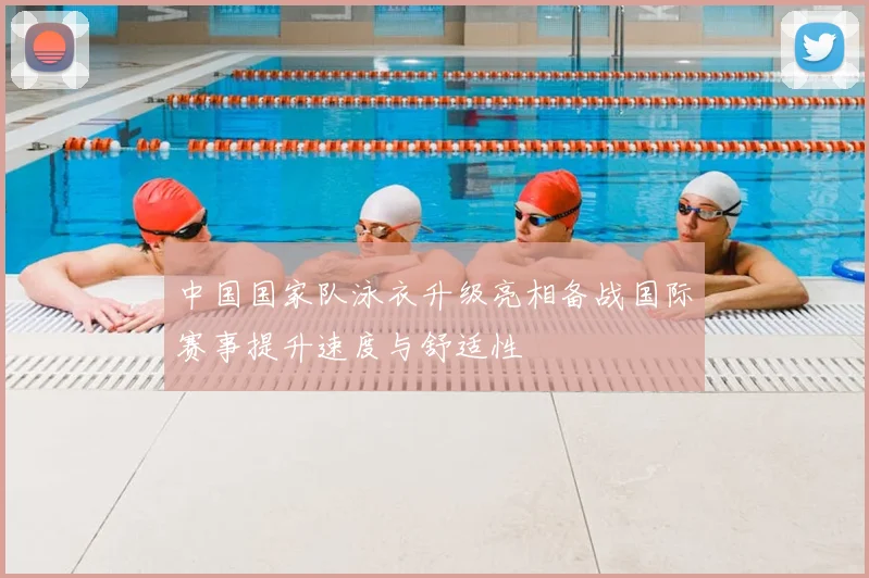 中国国家队泳衣升级亮相备战国际赛事提升速度与舒适性