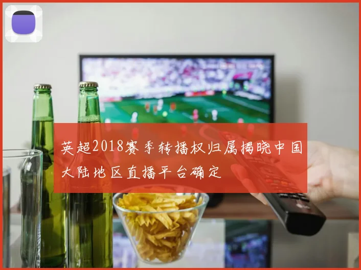 英超2018赛季转播权归属揭晓中国大陆地区直播平台确定