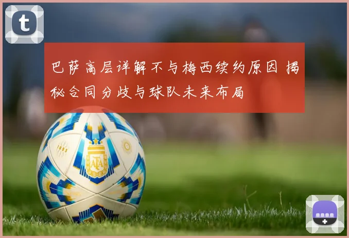 巴萨高层详解不与梅西续约原因 揭秘合同分歧与球队未来布局