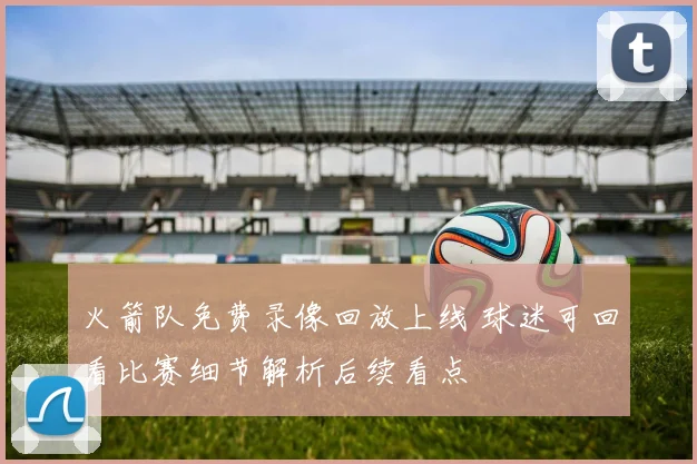 火箭队免费录像回放上线 球迷可回看比赛细节解析后续看点