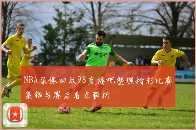 NBA录像回放98直播吧整理精彩比赛集锦与赛后看点解析