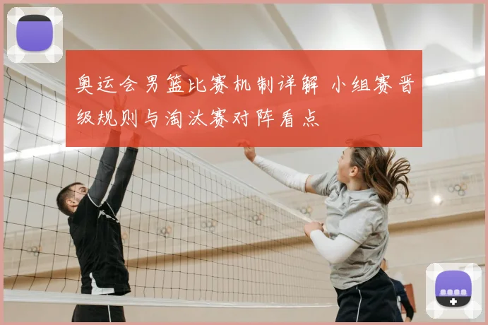 奥运会男篮比赛机制详解 小组赛晋级规则与淘汰赛对阵看点