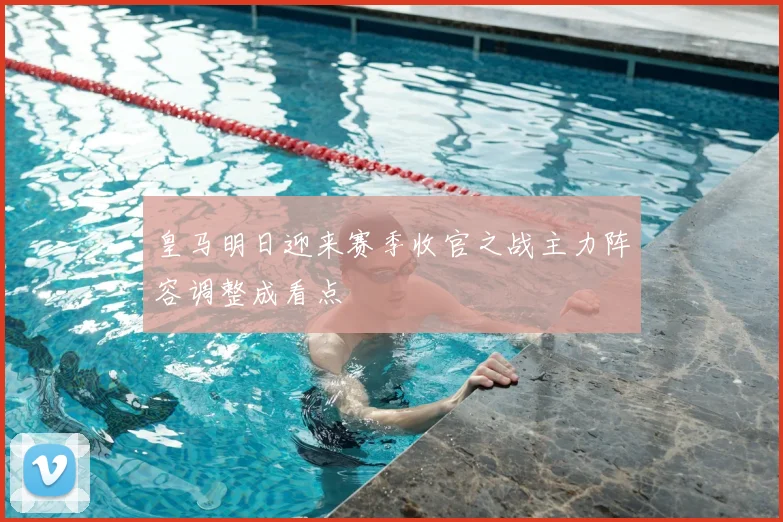 皇马明日迎来赛季收官之战主力阵容调整成看点