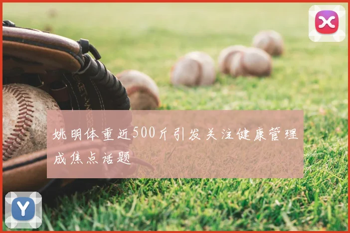 姚明体重近500斤引发关注健康管理成焦点话题