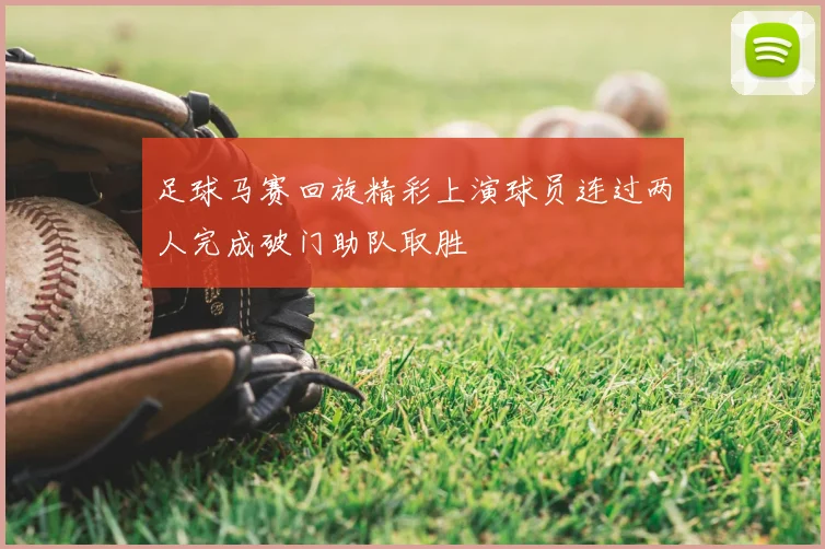 足球马赛回旋精彩上演球员连过两人完成破门助队取胜