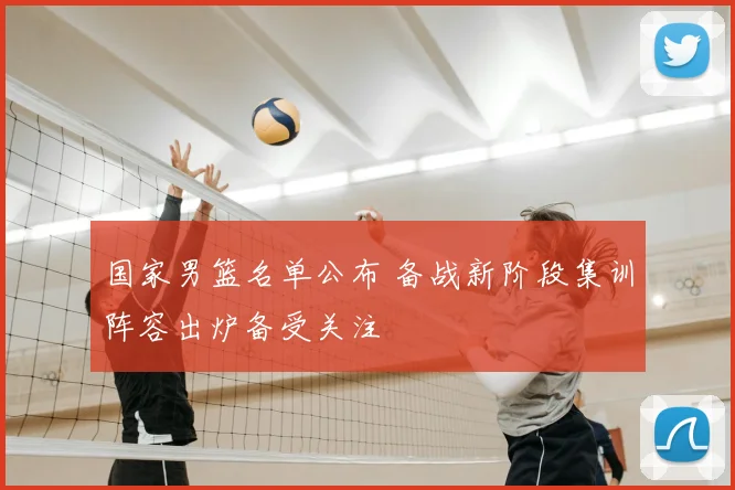 国家男篮名单公布 备战新阶段集训阵容出炉备受关注