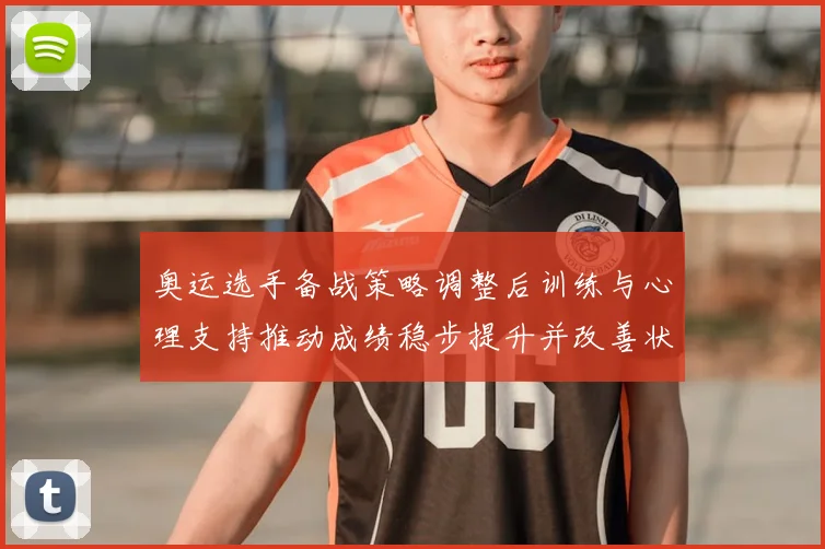 奥运选手备战策略调整后训练与心理支持推动成绩稳步提升并改善状态