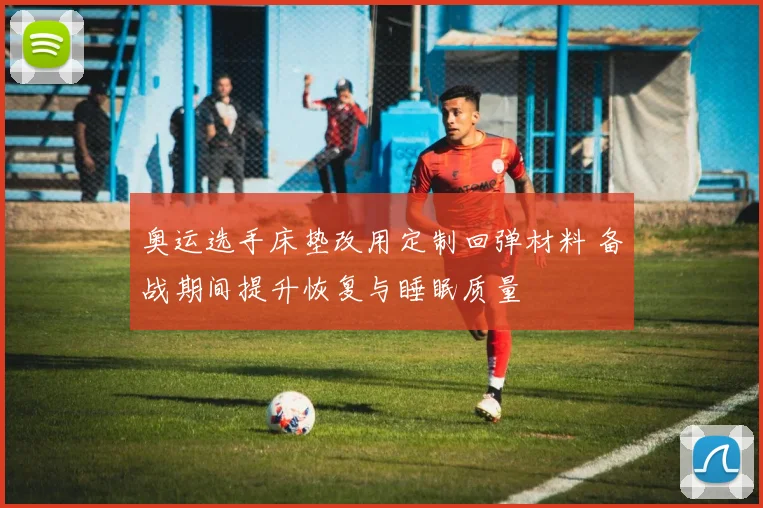 奥运选手床垫改用定制回弹材料 备战期间提升恢复与睡眠质量
