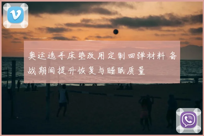 奥运选手床垫改用定制回弹材料 备战期间提升恢复与睡眠质量
