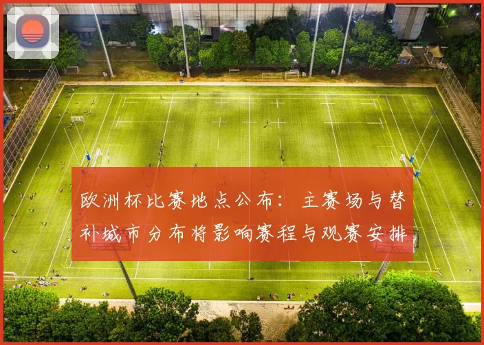 欧洲杯比赛地点公布：主赛场与替补城市分布将影响赛程与观赛安排
