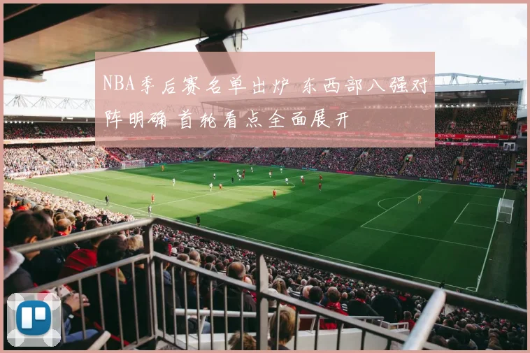 NBA季后赛名单出炉 东西部八强对阵明确 首轮看点全面展开