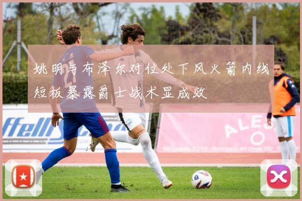 姚明与布泽尔对位处下风火箭内线短板暴露爵士战术显成效