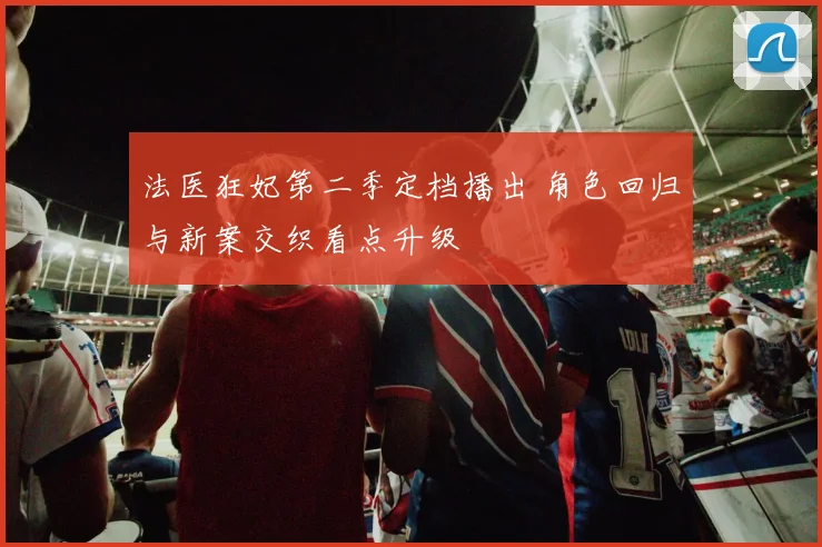 法医狂妃第二季定档播出 角色回归与新案交织看点升级