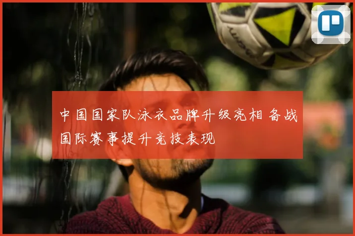 中国国家队泳衣品牌升级亮相 备战国际赛事提升竞技表现