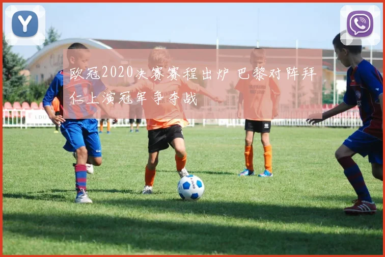 欧冠2020决赛赛程出炉 巴黎对阵拜仁上演冠军争夺战