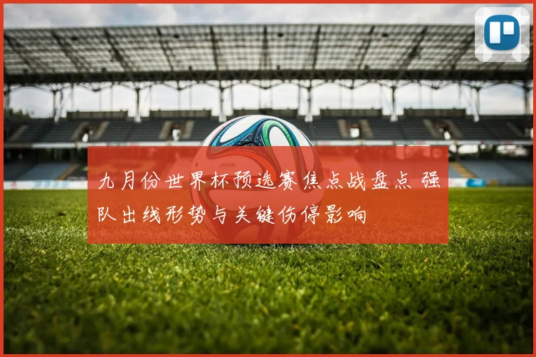 九月份世界杯预选赛焦点战盘点 强队出线形势与关键伤停影响