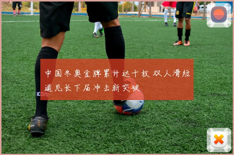 中国冬奥金牌累计达十枚 双人滑短道见长下届冲击新突破