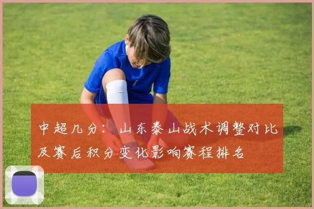 中超几分：山东泰山战术调整对比及赛后积分变化影响赛程排名