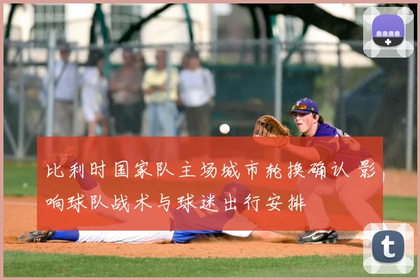 比利时国家队主场城市轮换确认 影响球队战术与球迷出行安排