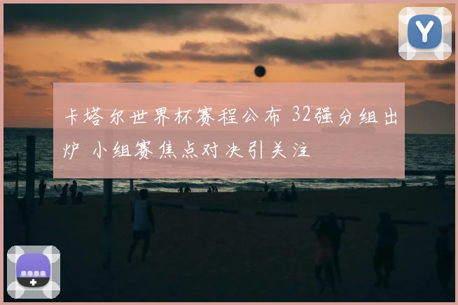 卡塔尔世界杯赛程公布 32强分组出炉 小组赛焦点对决引关注