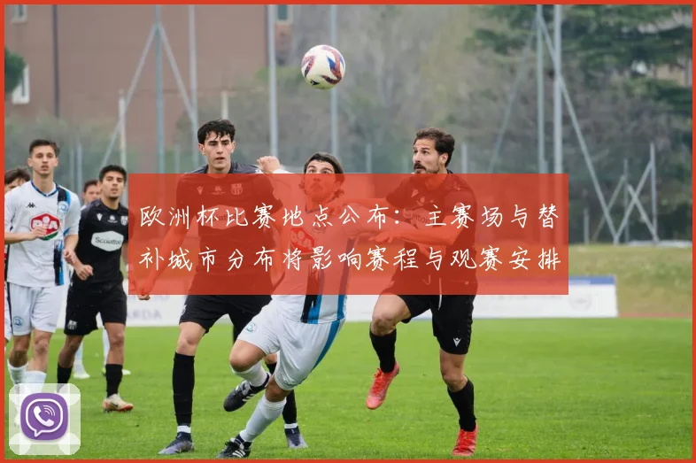 欧洲杯比赛地点公布：主赛场与替补城市分布将影响赛程与观赛安排
