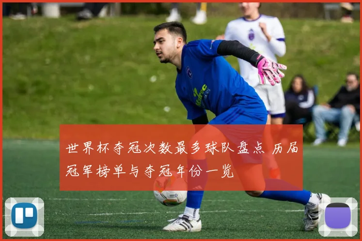 世界杯夺冠次数最多球队盘点 历届冠军榜单与夺冠年份一览