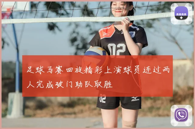 足球马赛回旋精彩上演球员连过两人完成破门助队取胜
