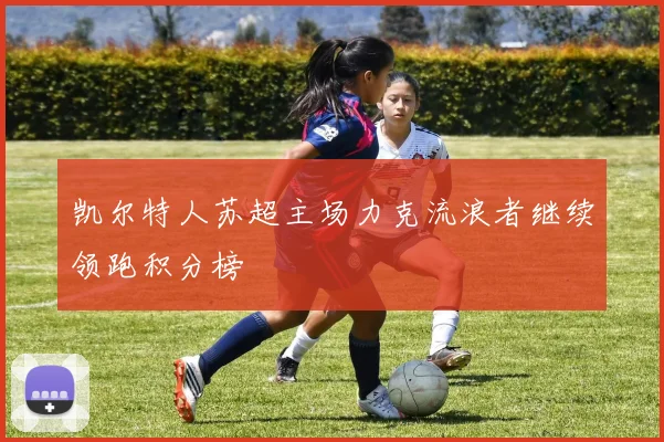 凯尔特人苏超主场力克流浪者继续领跑积分榜