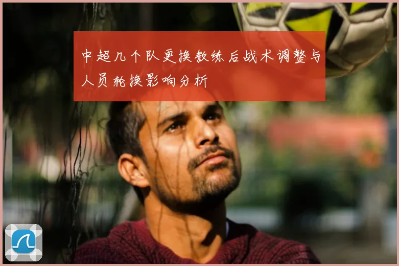 中超几个队更换教练后战术调整与人员轮换影响分析