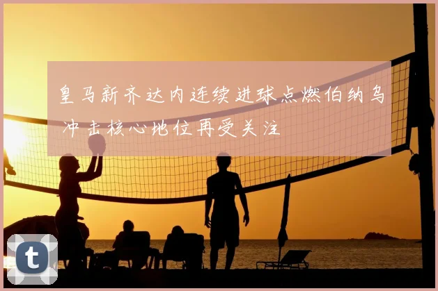 皇马新齐达内连续进球点燃伯纳乌 冲击核心地位再受关注