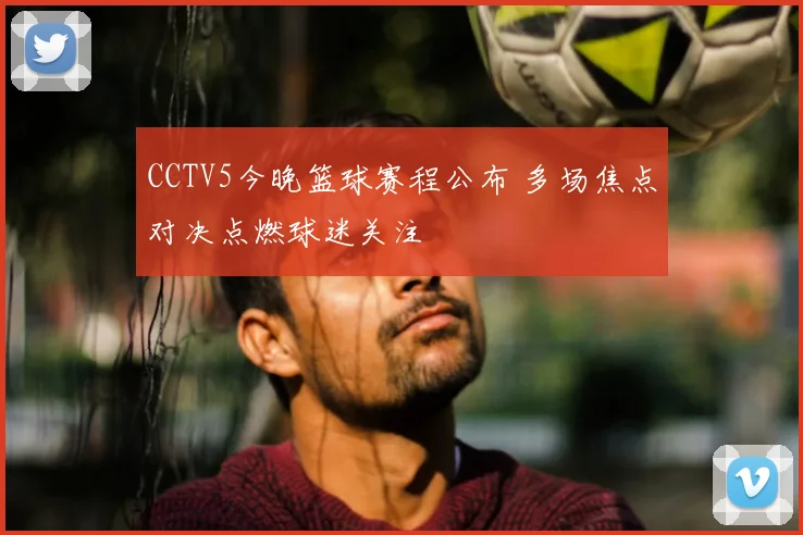 CCTV5今晚篮球赛程公布 多场焦点对决点燃球迷关注