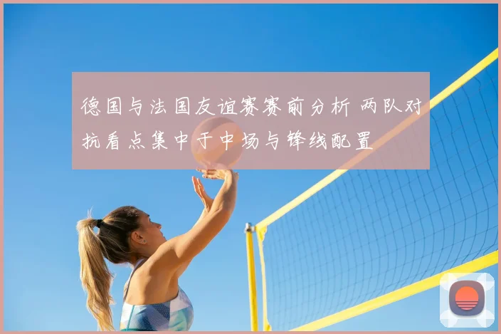 德国与法国友谊赛赛前分析 两队对抗看点集中于中场与锋线配置