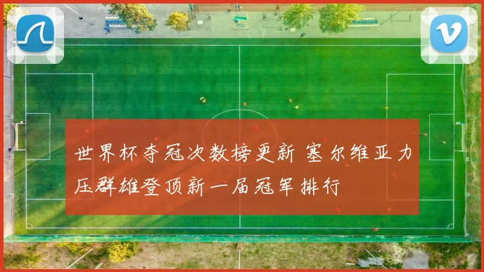 世界杯夺冠次数榜更新 塞尔维亚力压群雄登顶新一届冠军排行