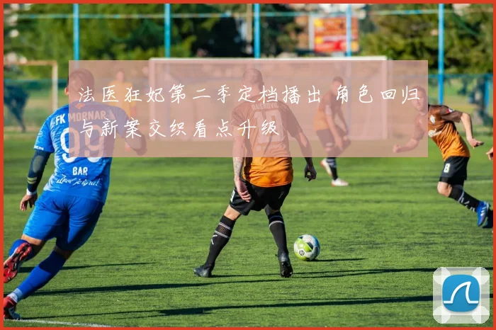 法医狂妃第二季定档播出 角色回归与新案交织看点升级