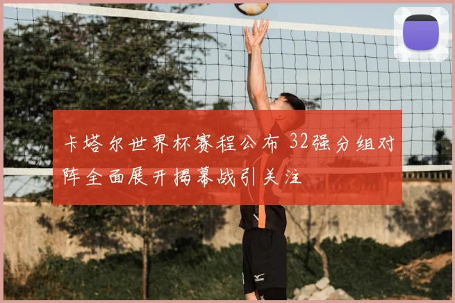 卡塔尔世界杯赛程公布 32强分组对阵全面展开揭幕战引关注