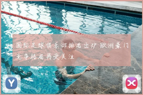 国际足球俱乐部排名出炉 欧洲豪门竞争格局再受关注