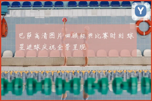 巴萨高清图片回顾经典比赛时刻 球星进球庆祝全景呈现