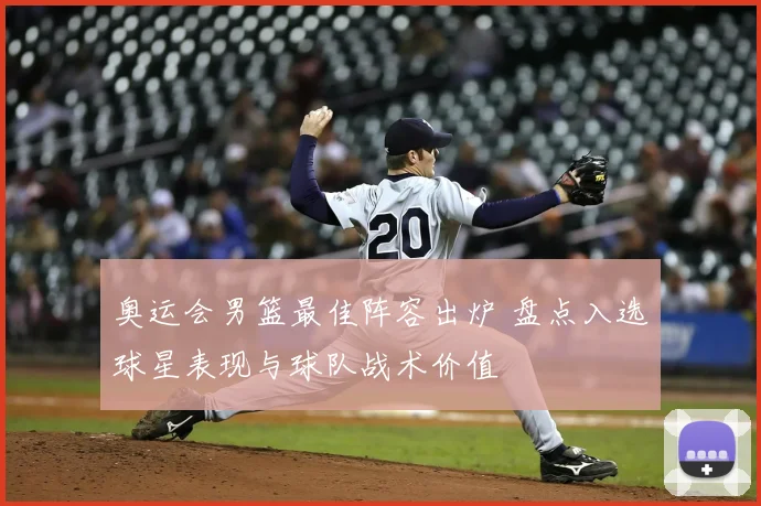 奥运会男篮最佳阵容出炉 盘点入选球星表现与球队战术价值