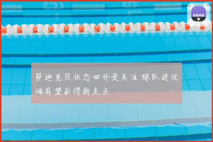 萨迪克贝状态回升受关注 球队进攻端有望获得新支点