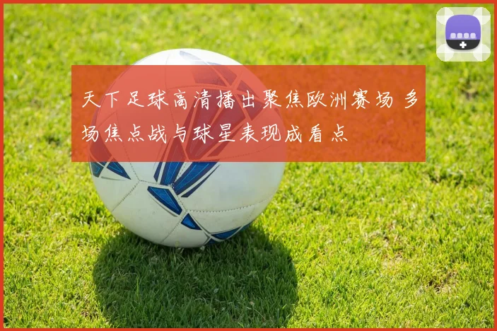 天下足球高清播出聚焦欧洲赛场 多场焦点战与球星表现成看点