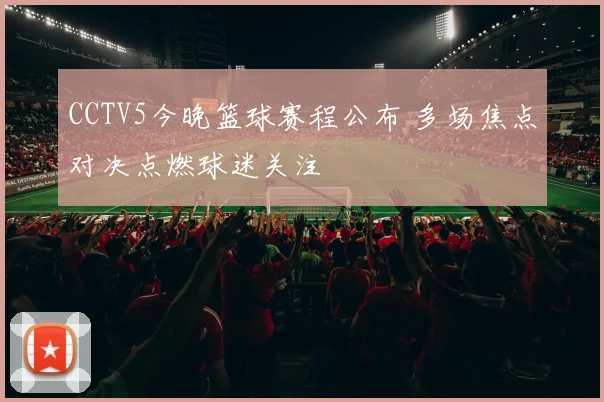 CCTV5今晚篮球赛程公布 多场焦点对决点燃球迷关注