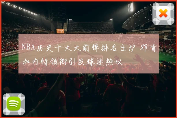 NBA历史十大大前锋排名出炉 邓肯加内特领衔引发球迷热议
