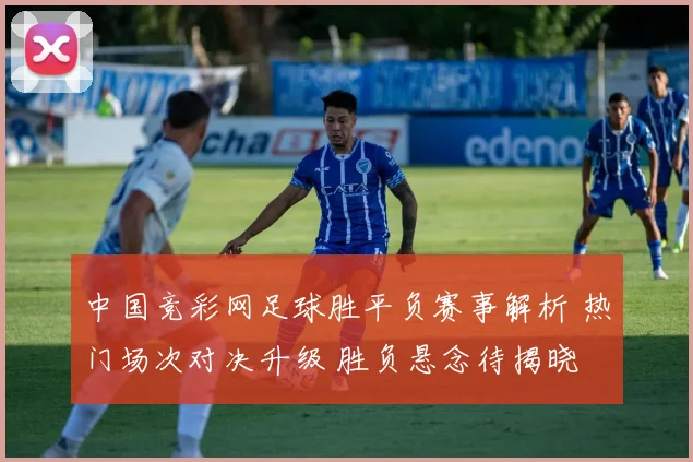 中国竞彩网足球胜平负赛事解析 热门场次对决升级 胜负悬念待揭晓