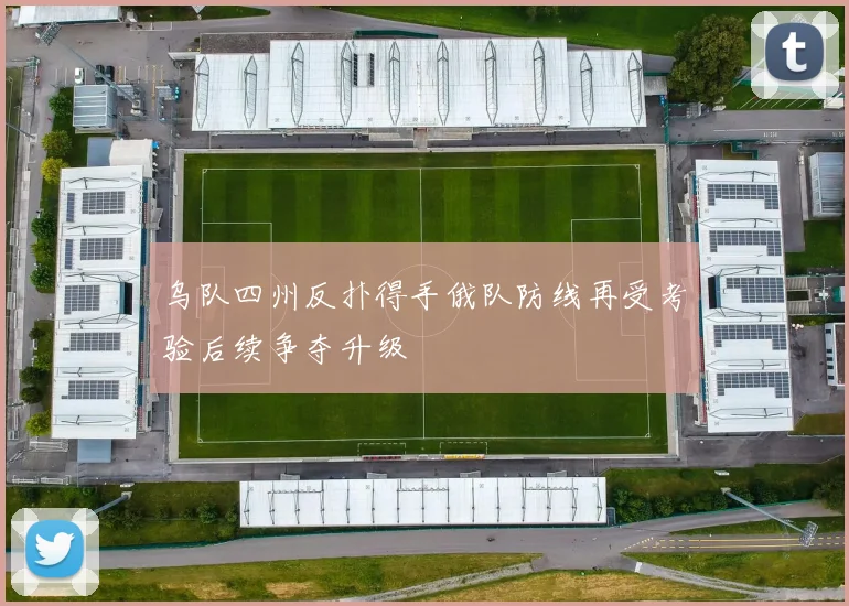 乌队四州反扑得手俄队防线再受考验后续争夺升级