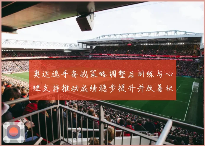 奥运选手备战策略调整后训练与心理支持推动成绩稳步提升并改善状态