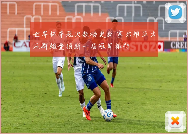 世界杯夺冠次数榜更新 塞尔维亚力压群雄登顶新一届冠军排行