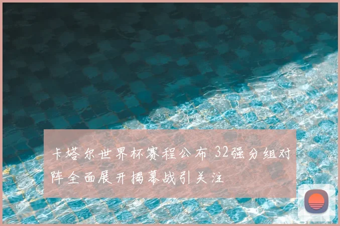 卡塔尔世界杯赛程公布 32强分组对阵全面展开揭幕战引关注